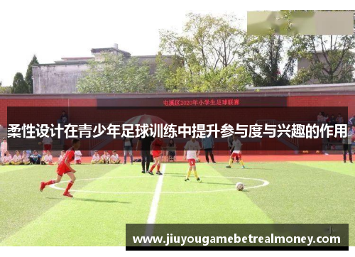 柔性设计在青少年足球训练中提升参与度与兴趣的作用