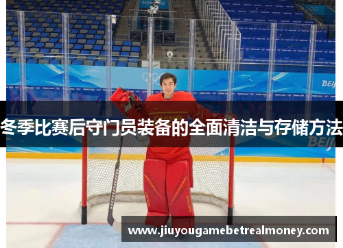 冬季比赛后守门员装备的全面清洁与存储方法
